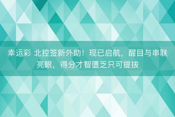 幸运彩 北控签新外助!现已启航,醒目与串联亮眼,得分才智匮乏只可提拔