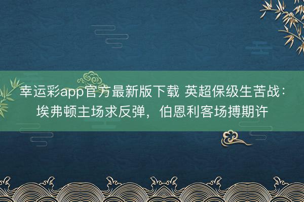 幸运彩app官方最新版下载 英超保级生苦战：埃弗顿主场求反弹，伯恩利客场搏期许