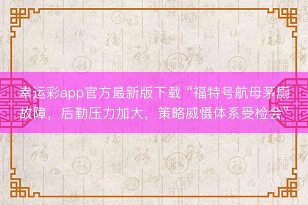 幸运彩app官方最新版下载 “福特号航母茅厕故障，后勤压力加大，策略威慑体系受检会”