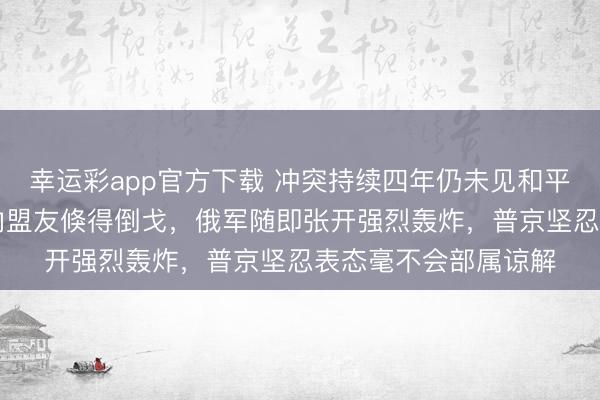 幸运彩app官方下载 冲突持续四年仍未见和平晨曦，不到24小时内盟友倏得倒戈，俄军随即张开强烈轰炸，普京坚忍表态毫不会部属谅解