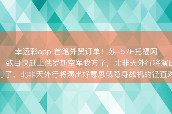 幸运彩app 首笔外贸订单！苏-57E托福阿尔及利，网传订单44架，数目快赶上俄罗斯空军我方了，北非天外行将演出好意思俄隐身战机的径直对决
