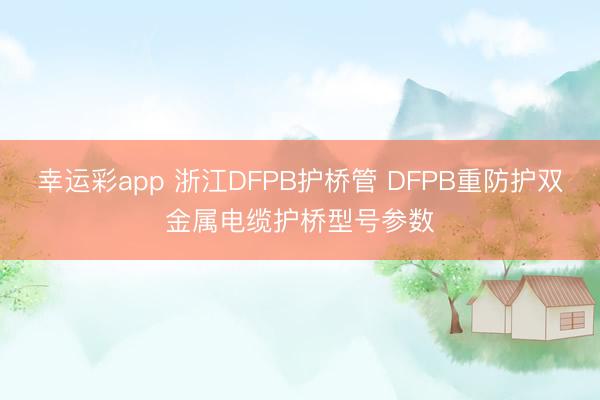 幸运彩app 浙江DFPB护桥管 DFPB重防护双金属电缆护桥型号参数