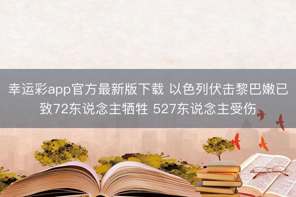幸运彩app官方最新版下载 以色列伏击黎巴嫩已致72东说念主牺牲 527东说念主受伤
