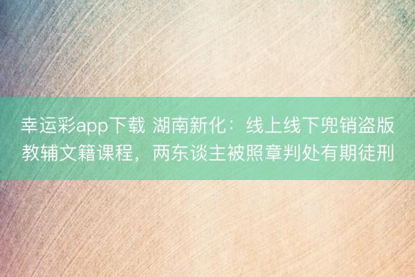 幸运彩app下载 湖南新化：线上线下兜销盗版教辅文籍课程，两东谈主被照章判处有期徒刑