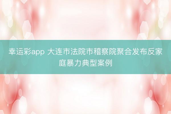 幸运彩app 大连市法院市稽察院聚合发布反家庭暴力典型案例