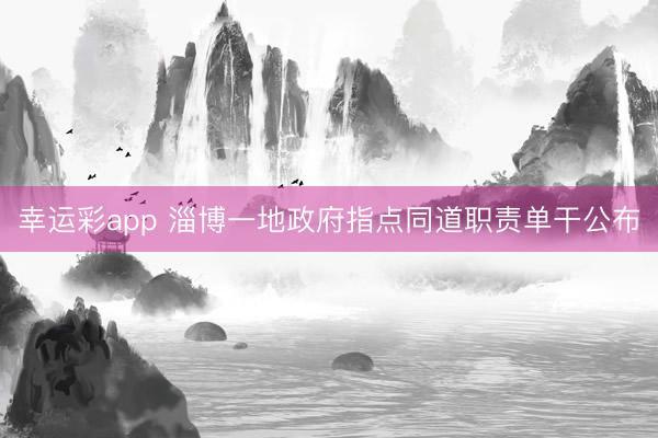 幸运彩app 淄博一地政府指点同道职责单干公布