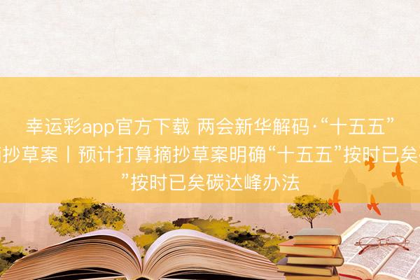 幸运彩app官方下载 两会新华解码·“十五五”预计打算摘抄草案丨预计打算摘抄草案明确“十五五”按时已矣碳达峰办法