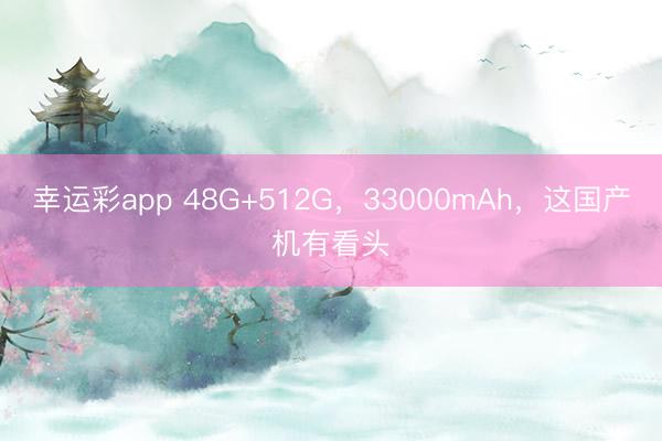 幸运彩app 48G+512G,33000mAh,这国产机有看头
