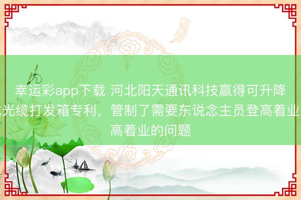 幸运彩app下载 河北阳天通讯科技赢得可升降壁挂式光缆打发箱专利，管制了需要东说念主员登高着业的问题