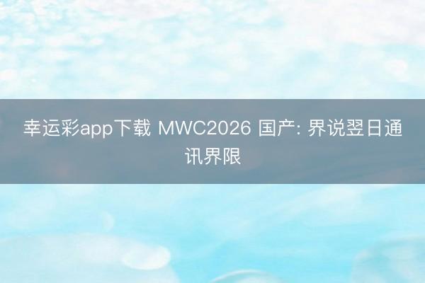 幸运彩app下载 MWC2026 国产: 界说翌日通讯界限