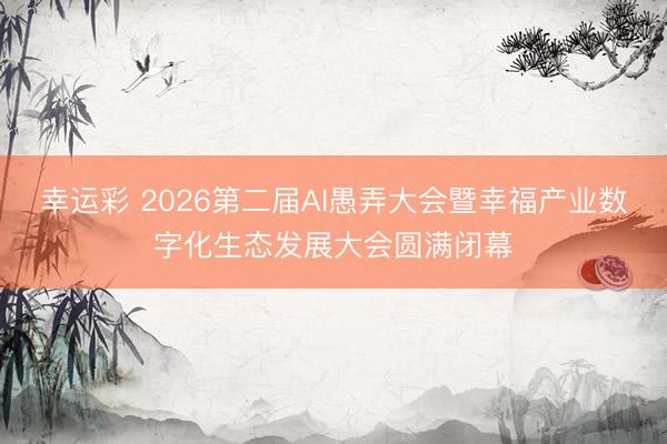 幸运彩 2026第二届AI愚弄大会暨幸福产业数字化生态发展大会圆满闭幕