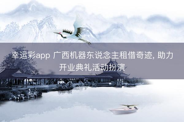 幸运彩app 广西机器东说念主租借奇迹, 助力开业典礼活动扮演