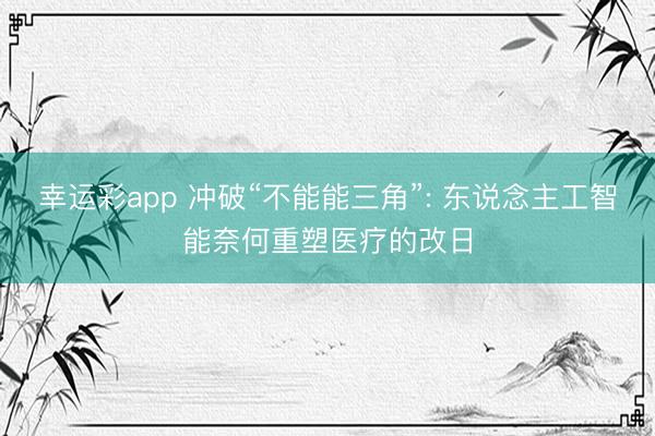 幸运彩app 冲破“不能能三角”: 东说念主工智能奈何重塑医疗的改日