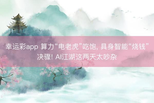 幸运彩app 算力“电老虎”吃饱， 具身智能“烧钱”决骤! AI江湖这两天太吵杂