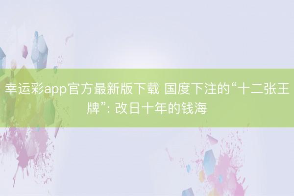 幸运彩app官方最新版下载 国度下注的“十二张王牌”: 改日十年的钱海